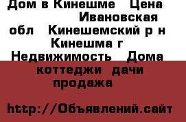 Дом в Кинешме › Цена ­ 1 350 000 - Ивановская обл., Кинешемский р-н, Кинешма г. Недвижимость » Дома, коттеджи, дачи продажа   